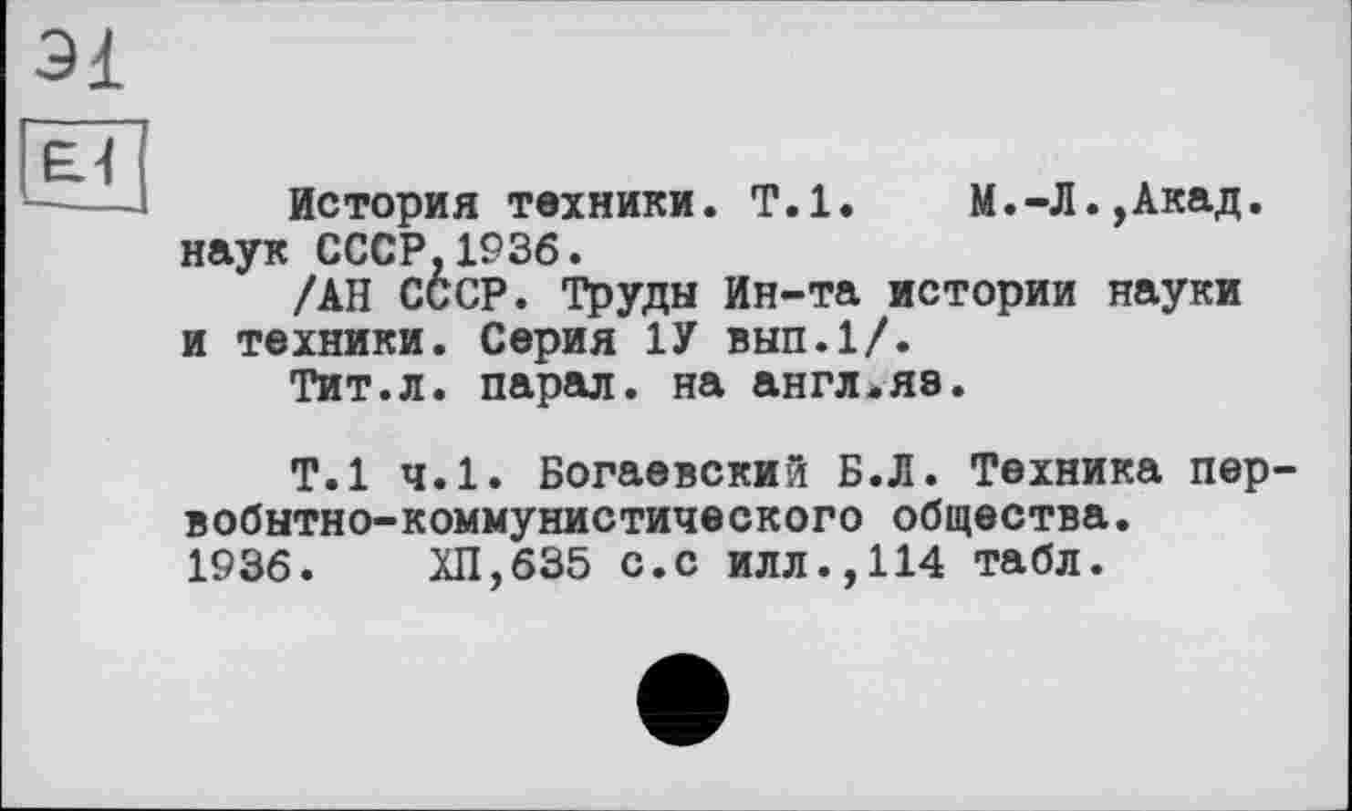 ﻿История техники. Т.1. М.-Л.,Акад, наук СССР,1936.
/АН СССР. Труды Ин-та истории науки и техники. Серия 1У вып.1/.
Тит.л. парал. на англ.яе.
Т.1 ч.1. Богаевский Б.Л. Техника первобытно-коммунистического общества.
1936.	ХП,635 с.с илл.,114 табл.